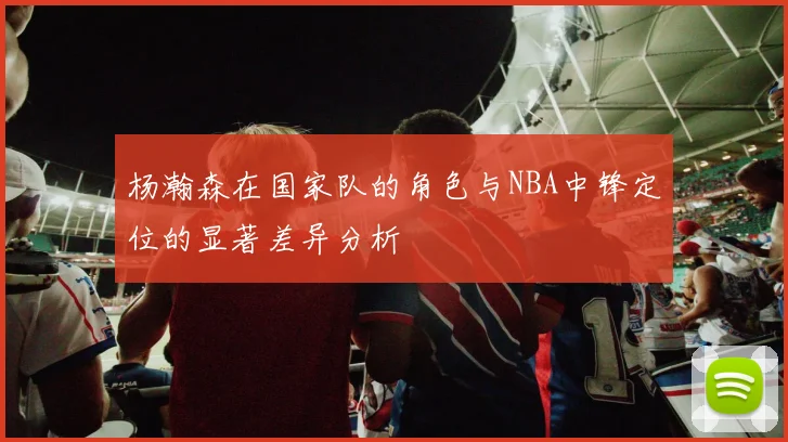 杨瀚森在国家队的角色与NBA中锋定位的显著差异分析