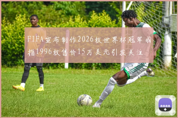 FIFA宣布制作2026枚世界杯冠军戒指1996枚售价15万美元引发关注