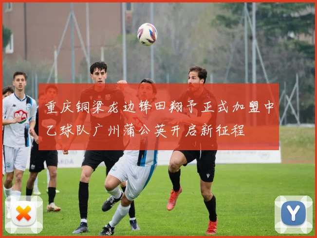 重庆铜梁龙边锋田翔予正式加盟中乙球队广州蒲公英开启新征程