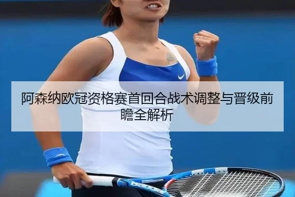 阿森纳欧冠资格赛首回合战术调整与晋级前瞻全解析