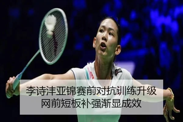 李诗沣亚锦赛前对抗训练升级 网前短板补强渐显成效